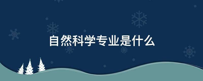 自然科学专业是什么 自然科学专业是什么意思