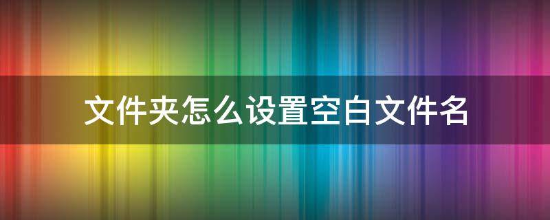 文件夹怎么设置空白文件名（如何设置空白文件夹名）