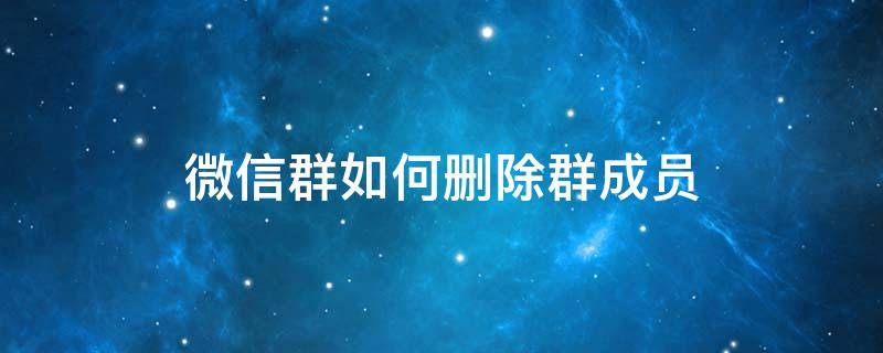 微信群如何删除群成员（微信群如何删除群成员聊天记录呢）