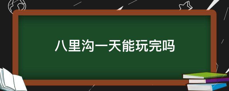 八里沟一天能玩完吗 八里沟下午去还能玩吗