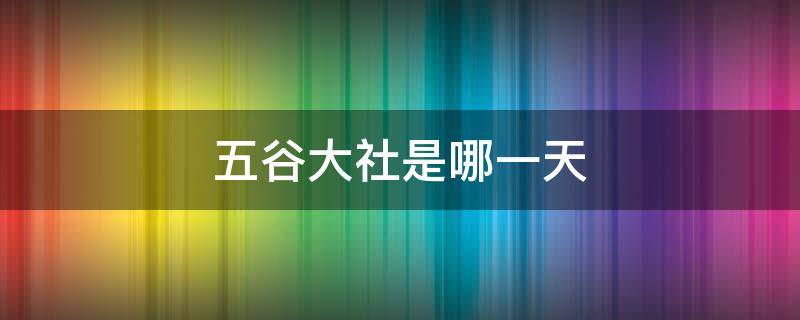 五谷大社是哪一天 农历五大社是哪一天