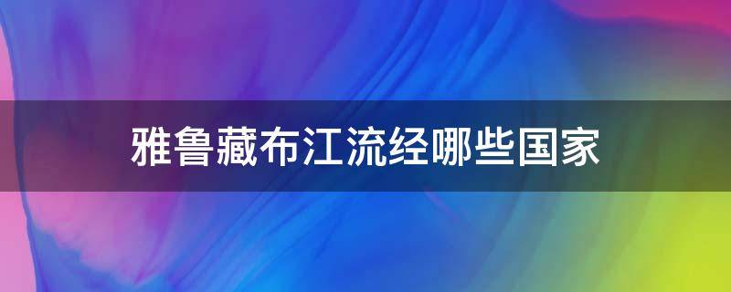 雅鲁藏布江流经哪些国家 雅鲁藏布江流经哪些国家地图