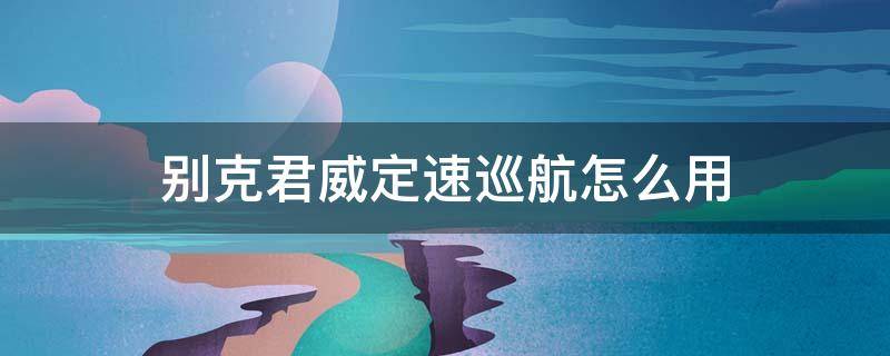 别克君威定速巡航怎么用 2021款别克君威定速巡航怎么用