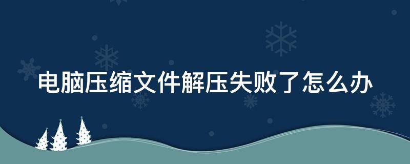 电脑压缩文件解压失败了怎么办（电脑压缩文件解压失败了怎么办啊）