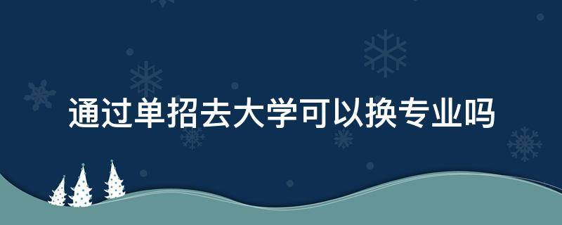 通过单招去大学可以换专业吗（通过单招去大学可以换专业吗?四川）