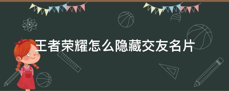 王者荣耀怎么隐藏交友名片（王者荣耀怎么隐藏交友名片里的地址）