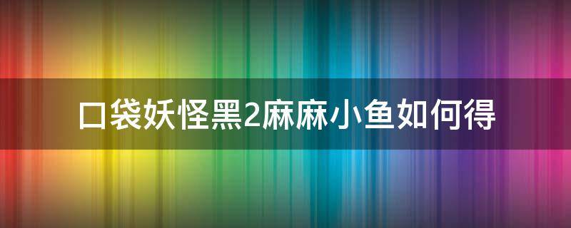 口袋妖怪黑2麻麻小鱼如何得（口袋妖怪黑2笨笨鱼在哪）