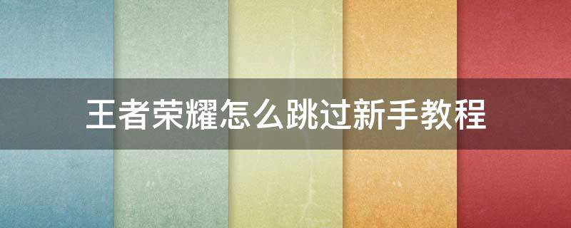 王者荣耀怎么跳过新手教程（微信区王者荣耀怎么跳过新手教程）