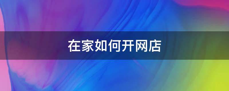 在家如何开网店（请问自己在家开网店要怎么开）