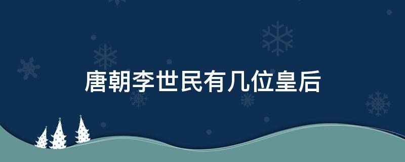 唐朝李世民有几位皇后（大唐李世民有几个皇后）