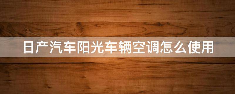 日产汽车阳光车辆空调怎么使用 日产汽车阳光车辆空调怎么使用视频