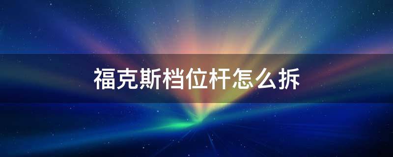 福克斯档位杆怎么拆 经典福克斯档杆头拆卸教程