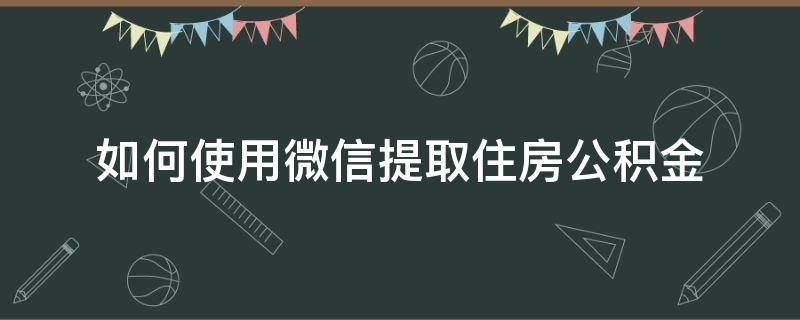 如何使用微信提取住房公积金 怎么样用微信提取住房公积金