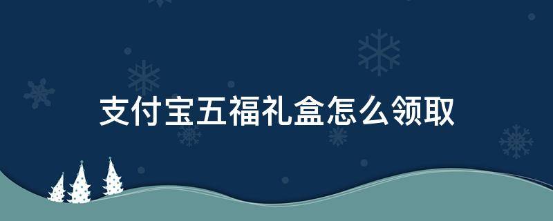 支付宝五福礼盒怎么领取（支付宝五福如何领取）