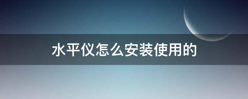 水平仪怎么安装使用的 水平仪的使用步骤