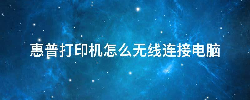 惠普打印机怎么无线连接电脑（惠普打印机怎么无线连接电脑详细步骤）