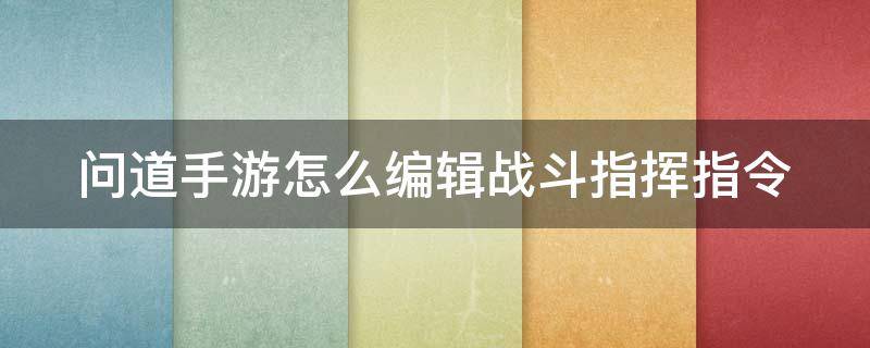 问道手游怎么编辑战斗指挥指令 问道手游战斗指挥怎么设置?