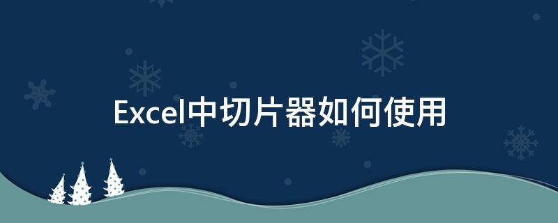 Excel中切片器如何使用 excel的切片器怎样使用