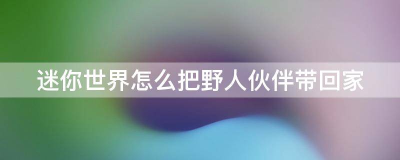 迷你世界怎么把野人伙伴带回家（迷你世界怎么让野人伙伴跟着你走）