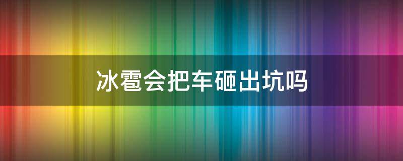 冰雹会把车砸出坑吗 下冰雹车上砸的都是坑