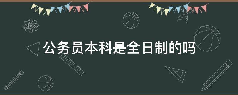 公务员本科是全日制的吗 公务员是要全日制本科吗