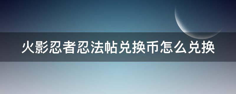 火影忍者忍法帖兑换币怎么兑换（火影忍者忍法帖兑换币怎么兑换的）