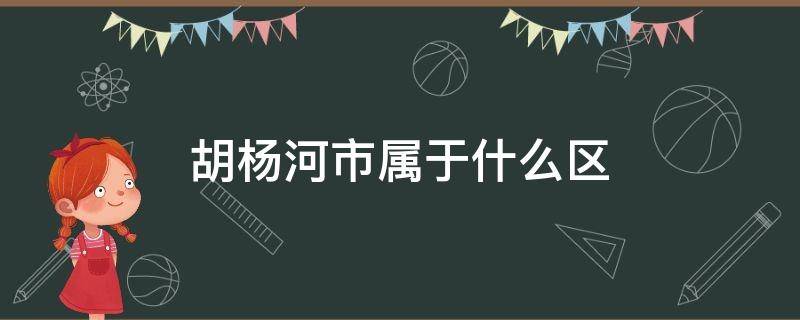 胡杨河市属于什么区（胡杨河市辖区）