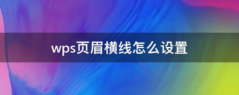 wps页眉横线怎么设置（wps页眉横线怎么设置粗细）