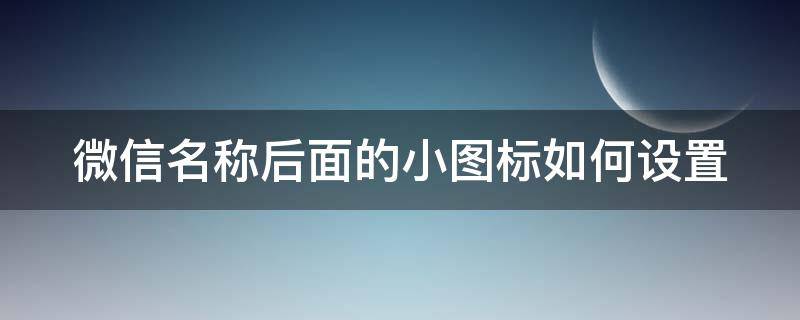 微信名称后面的小图标如何设置 微信名称后面的小图标如何设置的