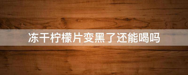 冻干柠檬片变黑了还能喝吗 冻干柠檬片变黑了还可以喝吗