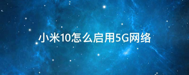 小米10怎么启用5G网络（小米10怎么开启5g网络）