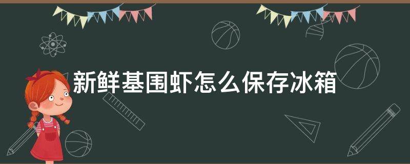 新鲜基围虾怎么保存冰箱（基围虾怎样放冰箱保存比较新鲜）