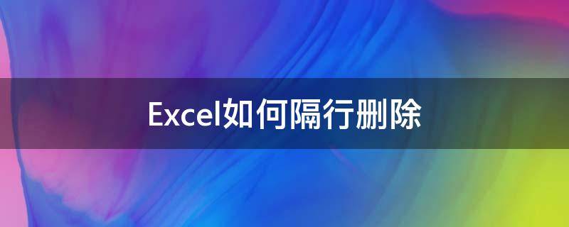 Excel如何隔行删除 excel如何隔行删除空行