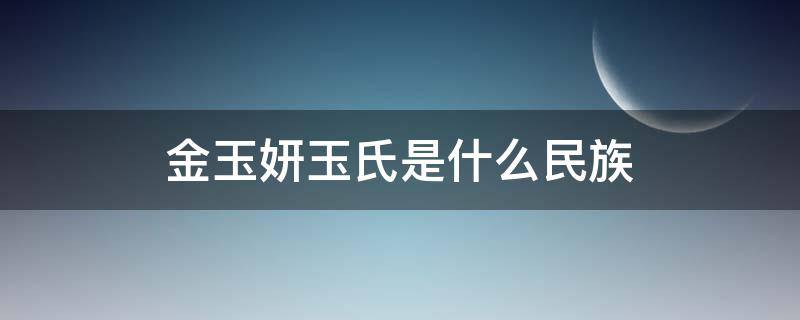 金玉妍玉氏是什么民族（金玉妍不是玉氏吗?怎么姓金）