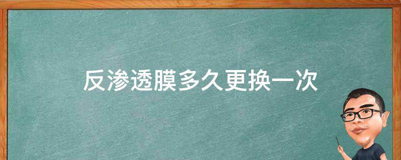 反渗透膜多久更换一次（反渗透膜多久更换一次,没有废水）