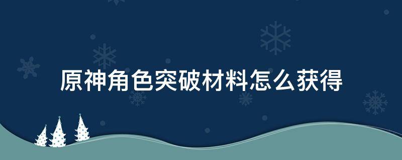 原神角色突破材料怎么获得 原神角色突破材料获取