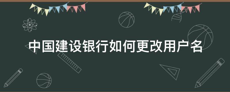 中国建设银行如何更改用户名（中国建设银行网上银行怎么改用户名）