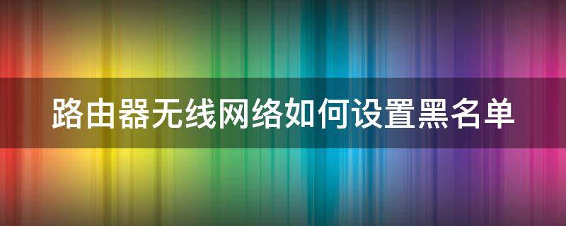 路由器无线网络如何设置黑名单（路由器怎么设置网络黑名单）