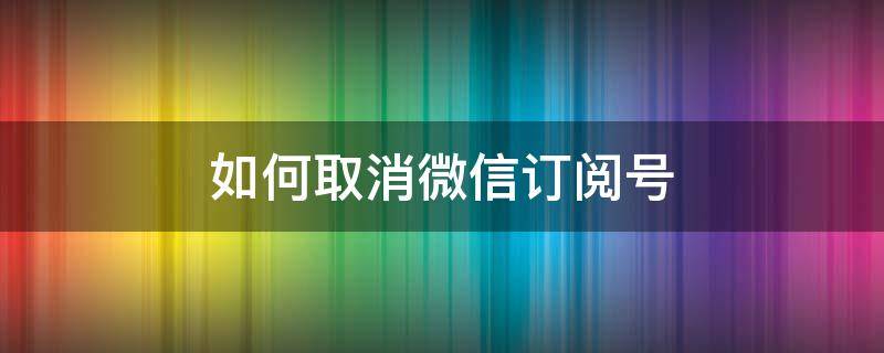 如何取消微信订阅号 如何取消微信订阅号的推荐