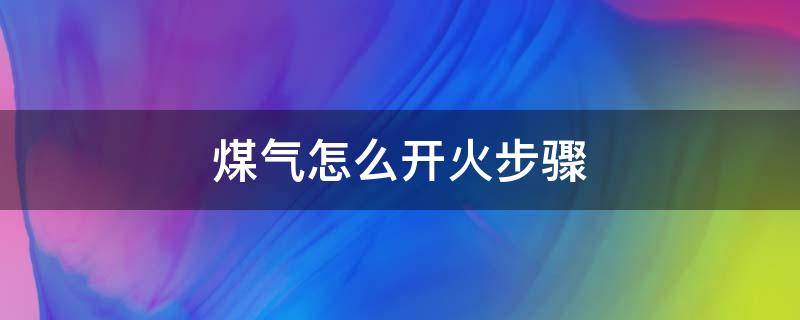 煤气怎么开火步骤 煤气灶怎么开火步骤图解