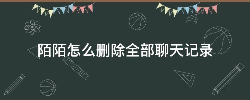 陌陌怎么删除全部聊天记录（陌陌怎么删除所有的聊天记录）