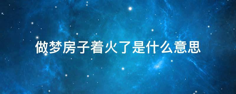 做梦房子着火了是什么意思 梦见房子着火啦啥意思