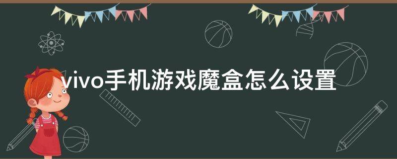 vivo手机游戏魔盒怎么设置 vivo手机游戏魔盒怎么用