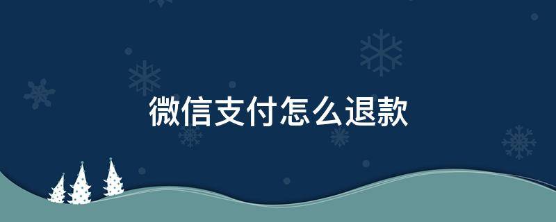 微信支付怎么退款 微信支付怎么退款申请退款