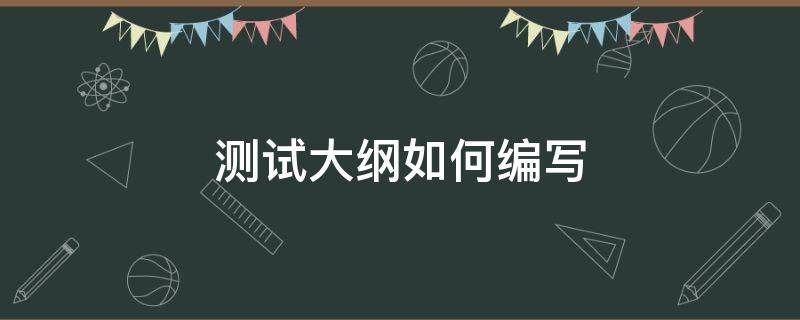 测试大纲如何编写（软件测试大纲怎么写）