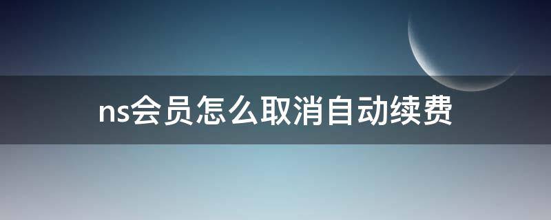 ns会员怎么取消自动续费（ns如何关闭自动续费）