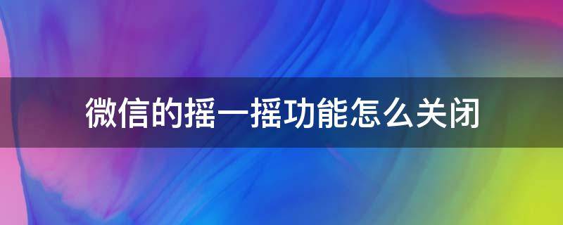 微信的摇一摇功能怎么关闭 怎么关闭微信中的摇一摇功能