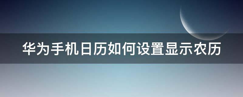 华为手机日历如何设置显示农历 华为手机日历如何设置显示农历日期