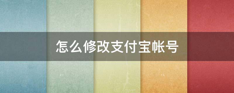 怎么修改支付宝帐号（怎么修改支付宝帐号名）