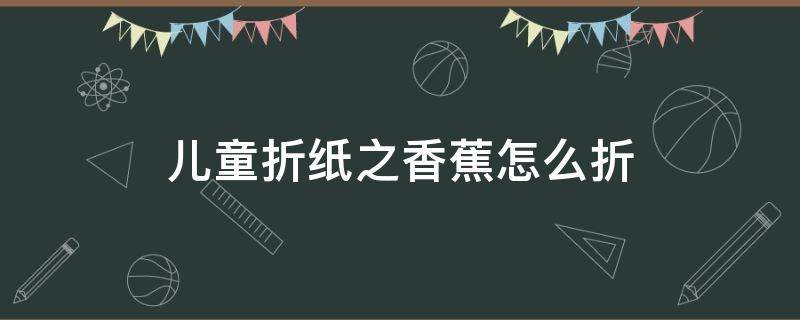 儿童折纸之香蕉怎么折（折纸香蕉怎么折）